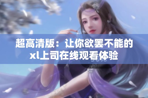 超高清版：让你欲罢不能的xl上司在线观看体验