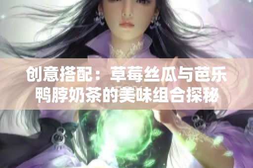 创意搭配：草莓丝瓜与芭乐鸭脖奶茶的美味组合探秘