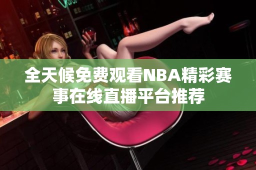 全天候免费观看NBA精彩赛事在线直播平台推荐