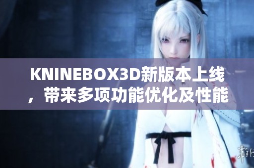 KNINEBOX3D新版本上线，带来多项功能优化及性能提升