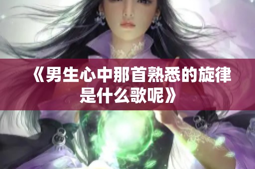 《男生心中那首熟悉的旋律是什么歌呢》