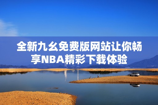 全新九幺免费版网站让你畅享NBA精彩下载体验