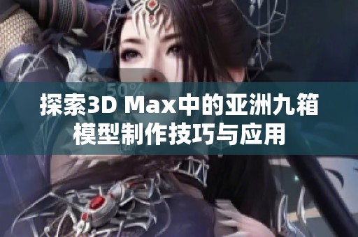 探索3D Max中的亚洲九箱模型制作技巧与应用