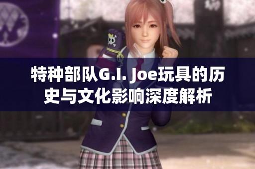 特种部队G.I. Joe玩具的历史与文化影响深度解析