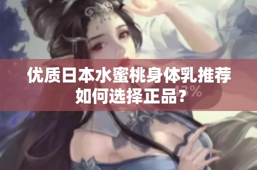 优质日本水蜜桃身体乳推荐 如何选择正品？