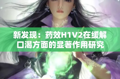 新发现：药效H1V2在缓解口渴方面的显著作用研究