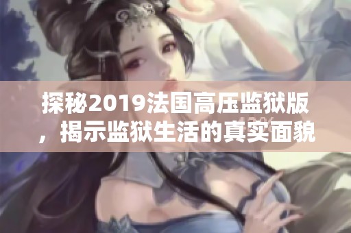 探秘2019法国高压监狱版，揭示监狱生活的真实面貌