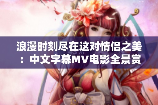 浪漫时刻尽在这对情侣之美：中文字幕MV电影全景赏析