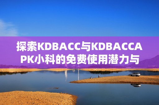 探索KDBACC与KDBACCAPK小科的免费使用潜力与优势