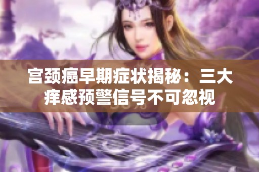 宫颈癌早期症状揭秘：三大痒感预警信号不可忽视