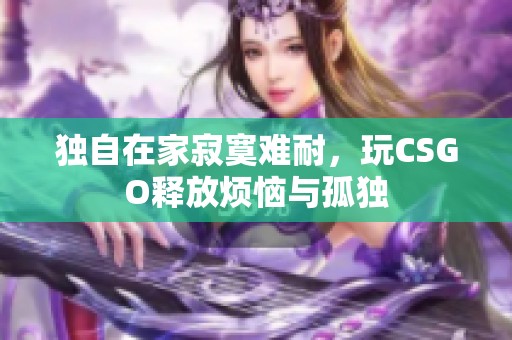 独自在家寂寞难耐，玩CSGO释放烦恼与孤独