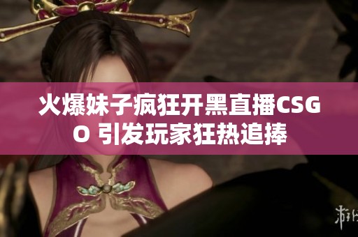 火爆妹子疯狂开黑直播CSGO 引发玩家狂热追捧