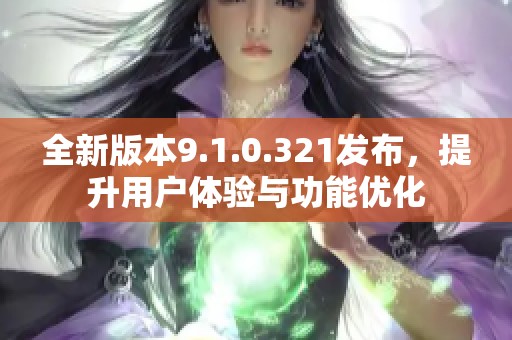 全新版本9.1.0.321发布，提升用户体验与功能优化