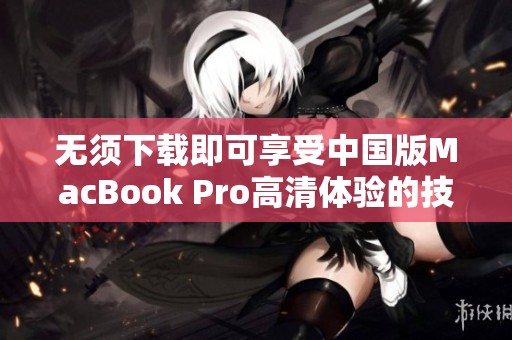 无须下载即可享受中国版MacBook Pro高清体验的技巧与指南