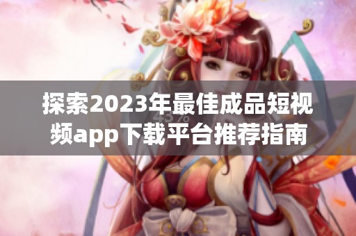 探索2023年最佳成品短视频app下载平台推荐指南