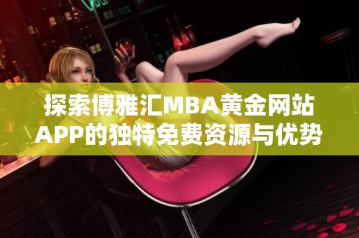 探索博雅汇MBA黄金网站APP的独特免费资源与优势