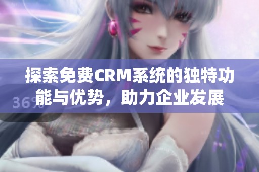 探索免费CRM系统的独特功能与优势，助力企业发展