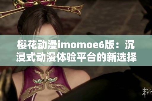 樱花动漫imomoe6版：沉浸式动漫体验平台的新选择