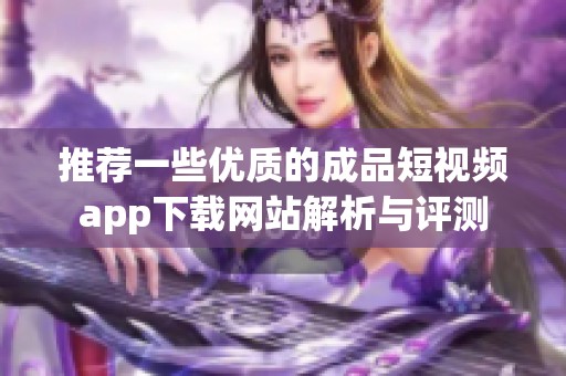 推荐一些优质的成品短视频app下载网站解析与评测