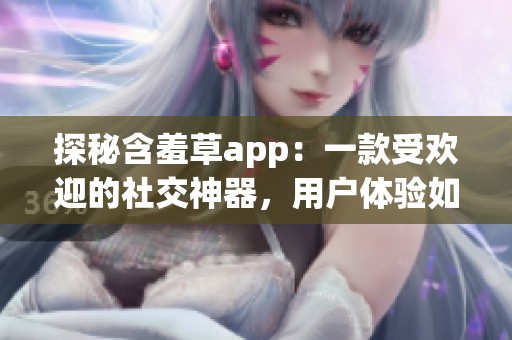 探秘含羞草app：一款受欢迎的社交神器，用户体验如何