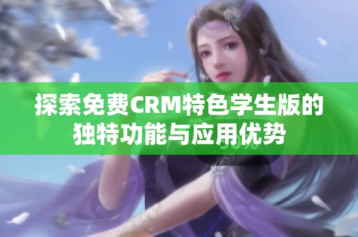 探索免费CRM特色学生版的独特功能与应用优势