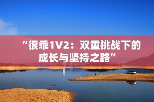 “很乖1V2：双重挑战下的成长与坚持之路”