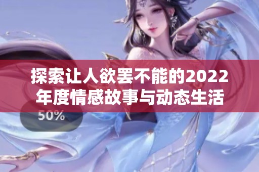 探索让人欲罢不能的2022年度情感故事与动态生活