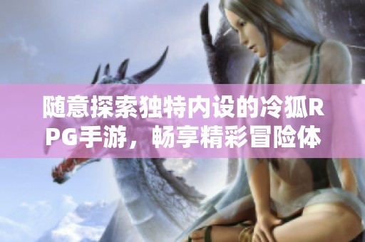 随意探索独特内设的冷狐RPG手游，畅享精彩冒险体验