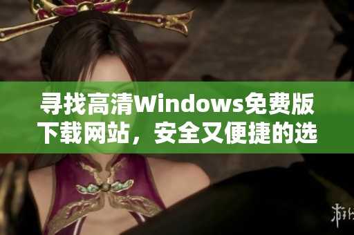 寻找高清Windows免费版下载网站，安全又便捷的选择