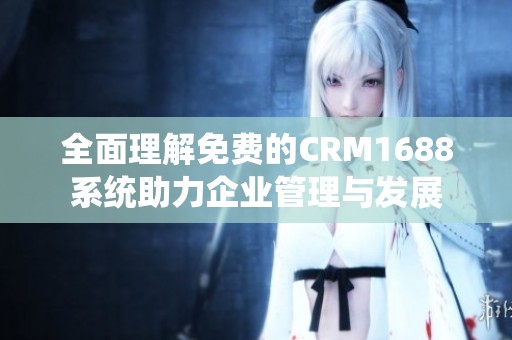 全面理解免费的CRM1688系统助力企业管理与发展