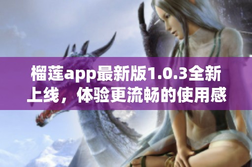 榴莲app最新版1.0.3全新上线，体验更流畅的使用感受