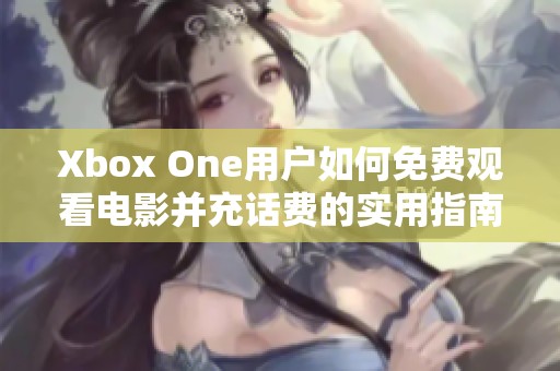 Xbox One用户如何免费观看电影并充话费的实用指南