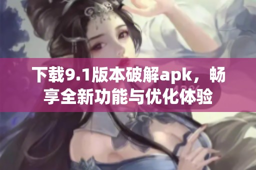 下载9.1版本破解apk，畅享全新功能与优化体验