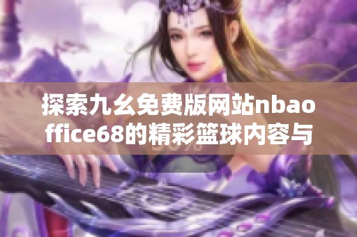 探索九幺免费版网站nbaoffice68的精彩篮球内容与独特功能