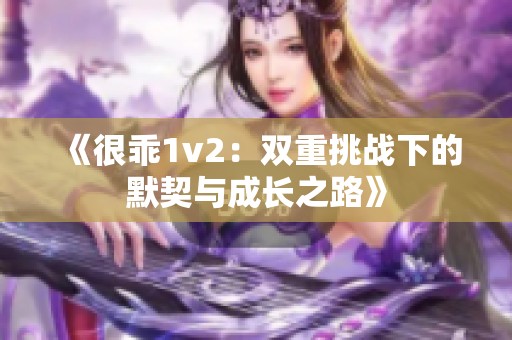 《很乖1v2：双重挑战下的默契与成长之路》