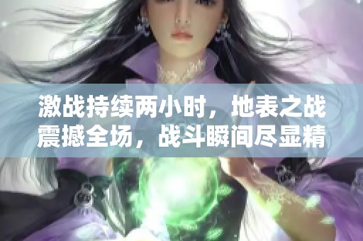 激战持续两小时，地表之战震撼全场，战斗瞬间尽显精彩