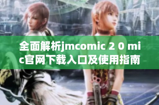 全面解析jmcomic 2 0 mic官网下载入口及使用指南