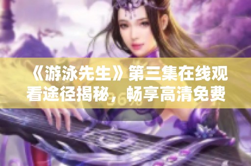 《游泳先生》第三集在线观看途径揭秘，畅享高清免费观看体验