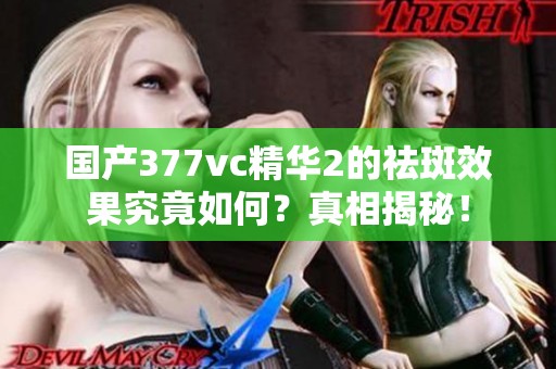 国产377vc精华2的祛斑效果究竟如何？真相揭秘！