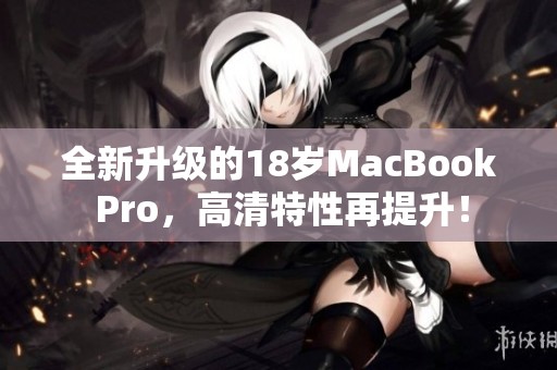 全新升级的18岁MacBook Pro，高清特性再提升！