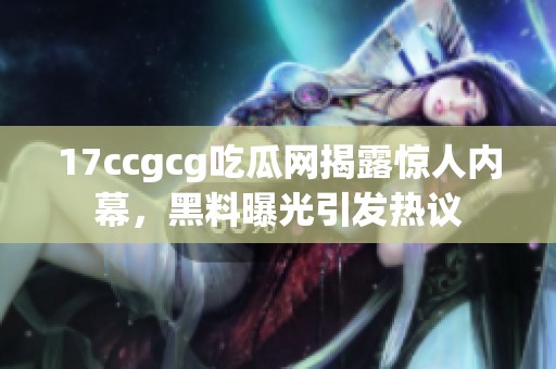 17ccgcg吃瓜网揭露惊人内幕，黑料曝光引发热议