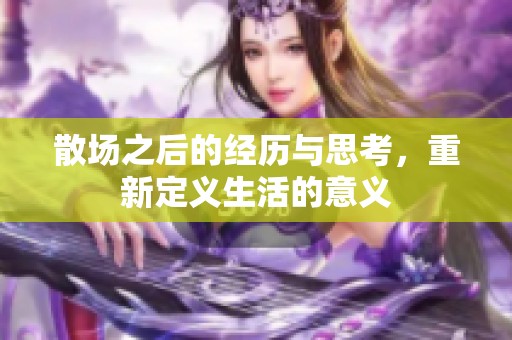 散场之后的经历与思考，重新定义生活的意义