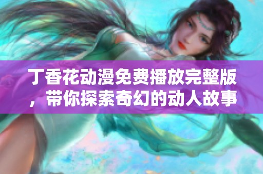 丁香花动漫免费播放完整版，带你探索奇幻的动人故事