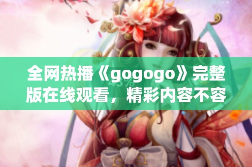 全网热播《gogogo》完整版在线观看，精彩内容不容错过