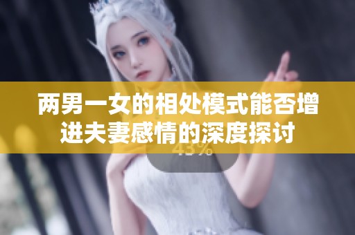 两男一女的相处模式能否增进夫妻感情的深度探讨