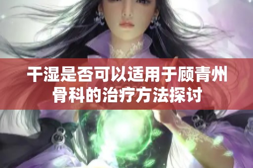 干湿是否可以适用于顾青州骨科的治疗方法探讨