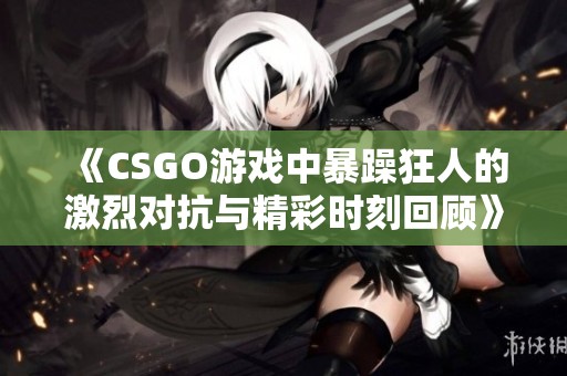 《CSGO游戏中暴躁狂人的激烈对抗与精彩时刻回顾》