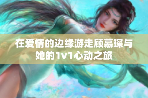 在爱情的边缘游走顾慕琛与她的1v1心动之旅