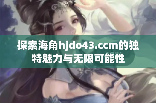 探索海角hjdo43.ccm的独特魅力与无限可能性