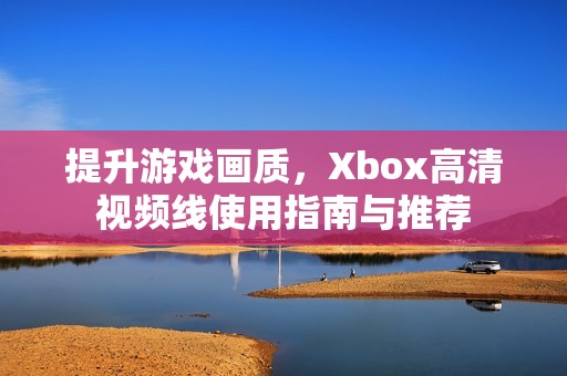 提升游戏画质，Xbox高清视频线使用指南与推荐